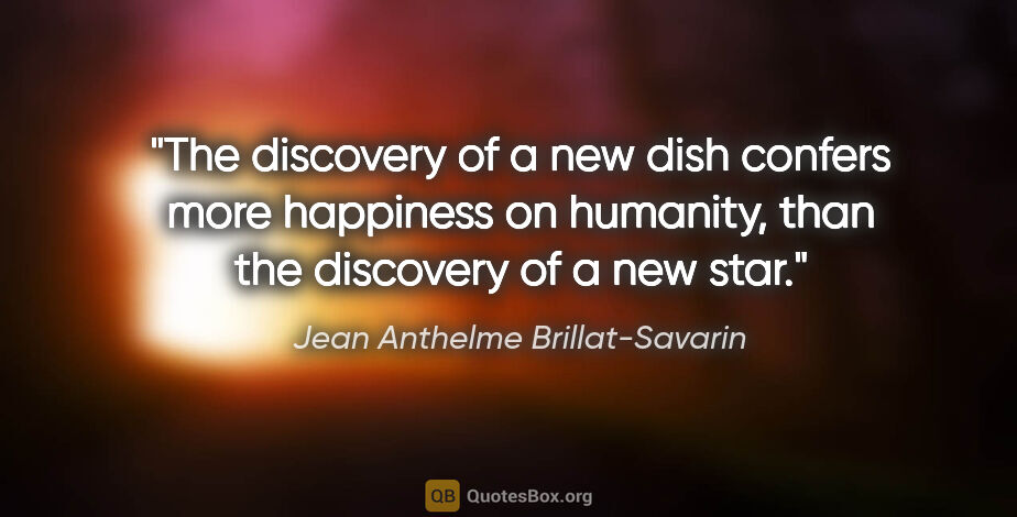 Jean Anthelme Brillat-Savarin quote: "The discovery of a new dish confers more happiness on..."