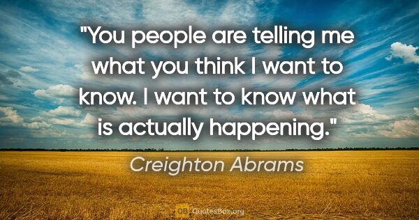 Creighton Abrams quote: "You people are telling me what you think I want to know. I..."