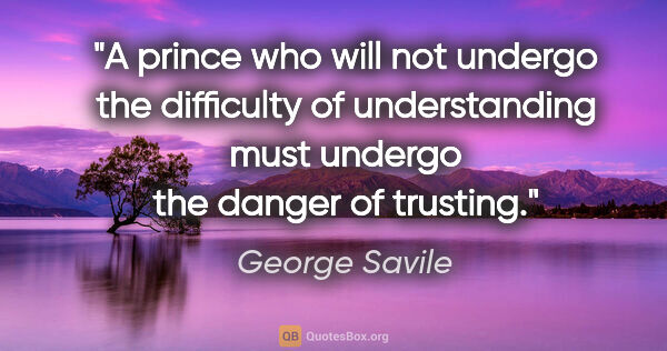 George Savile quote: "A prince who will not undergo the difficulty of understanding..."