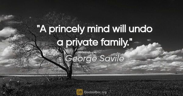 George Savile quote: "A princely mind will undo a private family."