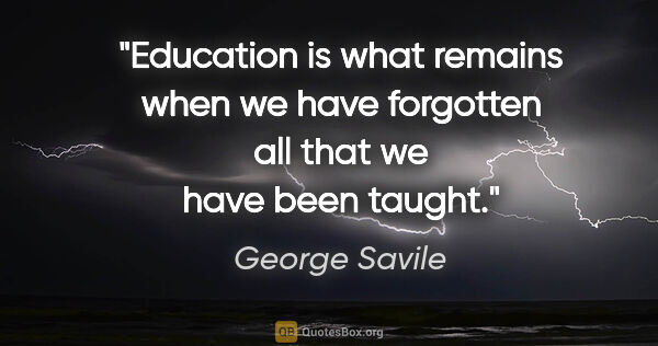 George Savile quote: "Education is what remains when we have forgotten all that we..."