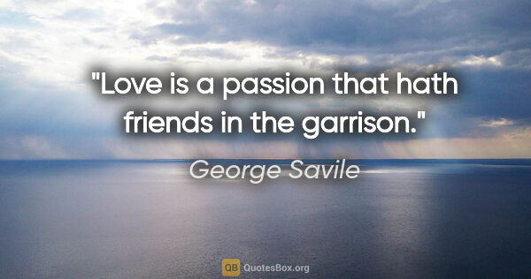 George Savile quote: "Love is a passion that hath friends in the garrison."