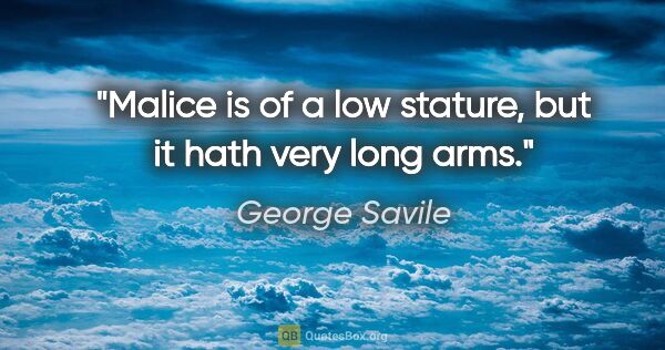 George Savile quote: "Malice is of a low stature, but it hath very long arms."