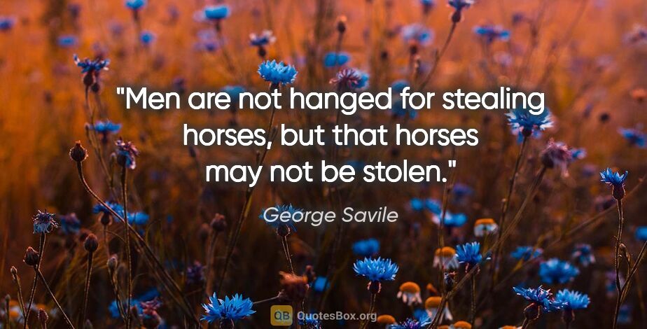George Savile quote: "Men are not hanged for stealing horses, but that horses may..."