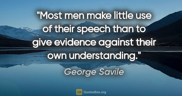 George Savile quote: "Most men make little use of their speech than to give evidence..."