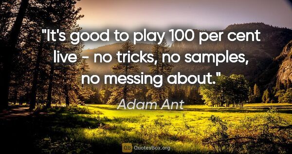 Adam Ant quote: "It's good to play 100 per cent live - no tricks, no samples,..."