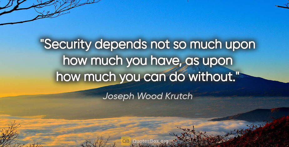 Joseph Wood Krutch quote: "Security depends not so much upon how much you have, as upon..."