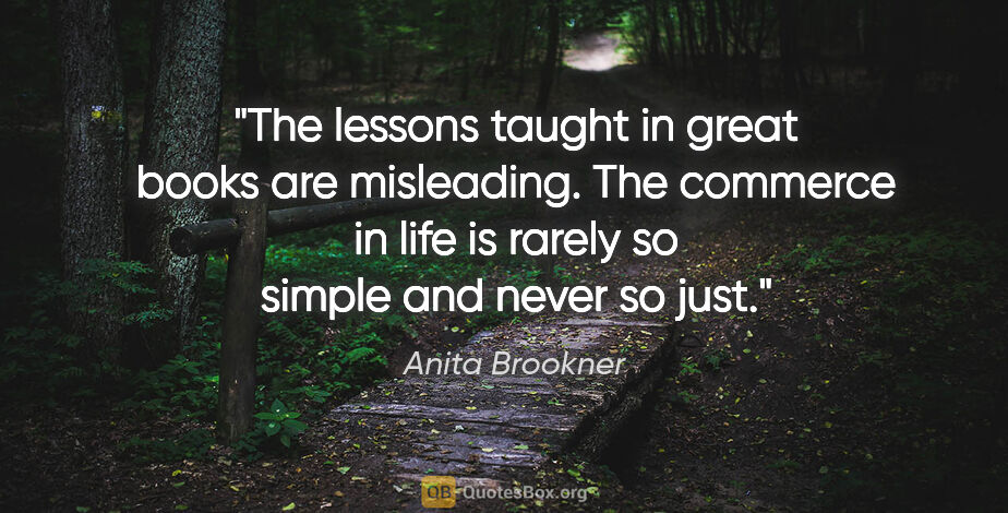 Anita Brookner quote: "The lessons taught in great books are misleading. The commerce..."