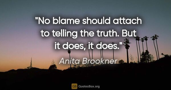 Anita Brookner quote: "No blame should attach to telling the truth. But it does, it..."