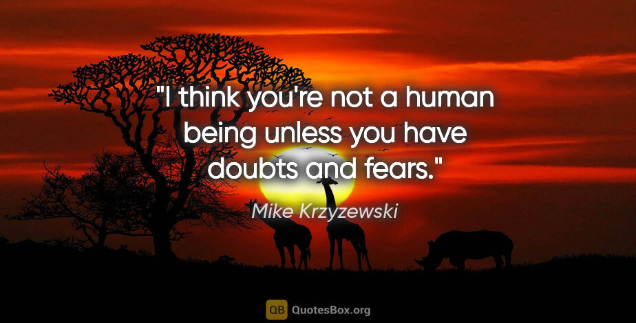 Mike Krzyzewski quote: "I think you're not a human being unless you have doubts and..."