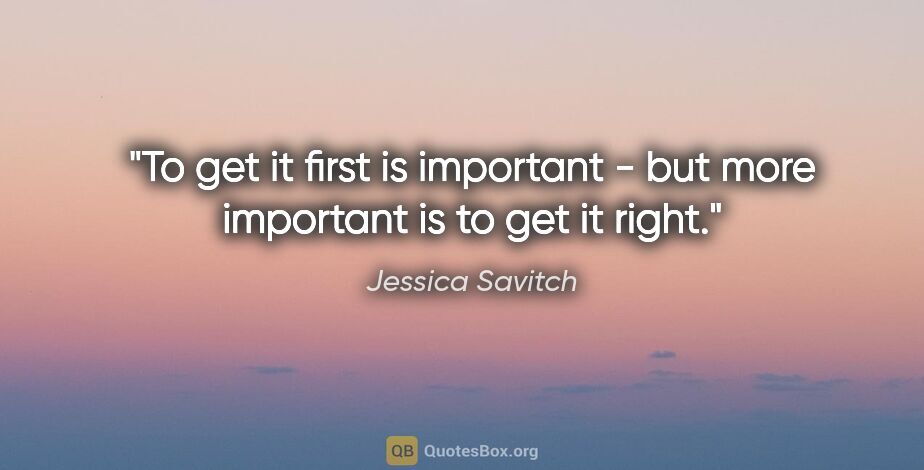 Jessica Savitch quote: "To get it first is important - but more important is to get it..."