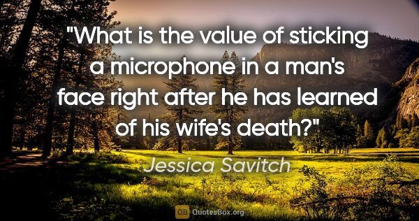Jessica Savitch quote: "What is the value of sticking a microphone in a man's face..."