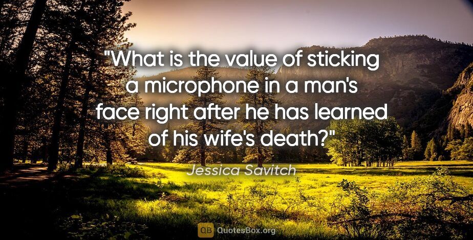 Jessica Savitch quote: "What is the value of sticking a microphone in a man's face..."