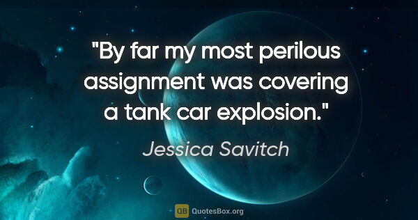 Jessica Savitch quote: "By far my most perilous assignment was covering a tank car..."