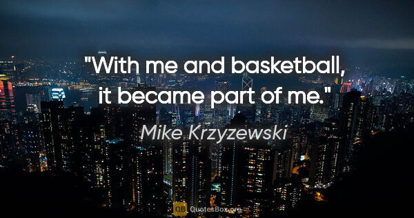 Mike Krzyzewski quote: "With me and basketball, it became part of me."