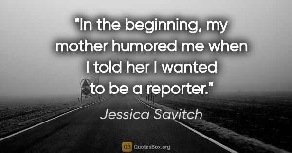 Jessica Savitch quote: "In the beginning, my mother humored me when I told her I..."