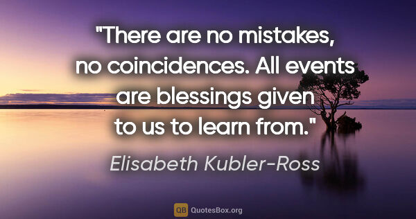 Elisabeth Kubler-Ross quote: "There are no mistakes, no coincidences. All events are..."