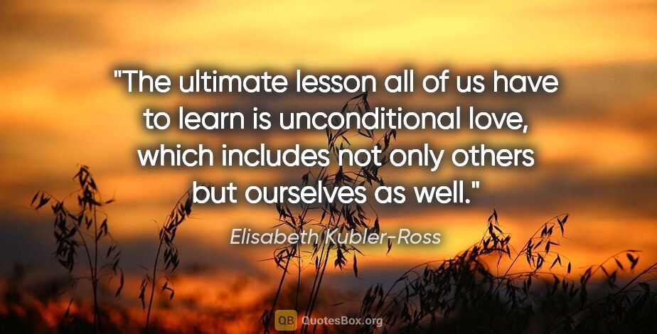 Elisabeth Kubler-Ross quote: "The ultimate lesson all of us have to learn is unconditional..."