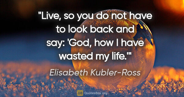 Elisabeth Kubler-Ross quote: "Live, so you do not have to look back and say: 'God, how I..."