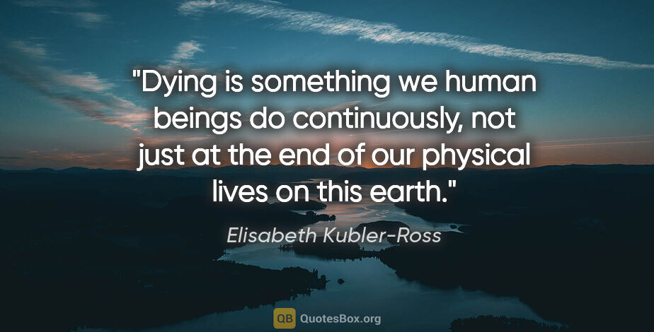 Elisabeth Kubler-Ross quote: "Dying is something we human beings do continuously, not just..."
