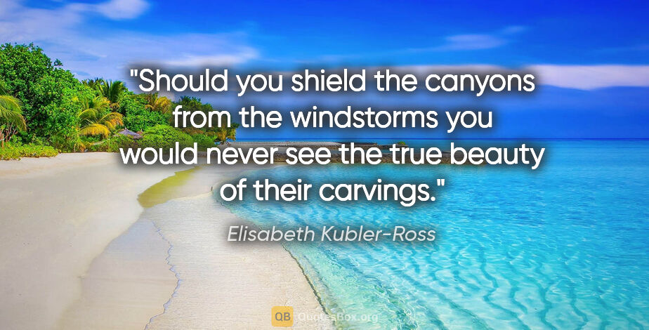 Elisabeth Kubler-Ross quote: "Should you shield the canyons from the windstorms you would..."