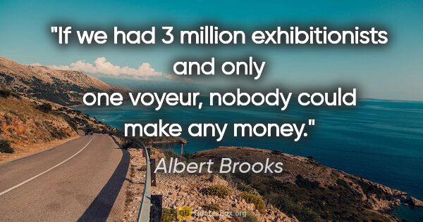 Albert Brooks quote: "If we had 3 million exhibitionists and only one voyeur, nobody..."