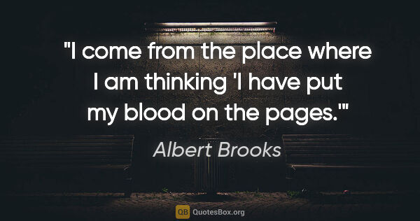 Albert Brooks quote: "I come from the place where I am thinking 'I have put my blood..."