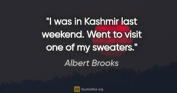 Albert Brooks quote: "I was in Kashmir last weekend. Went to visit one of my sweaters."