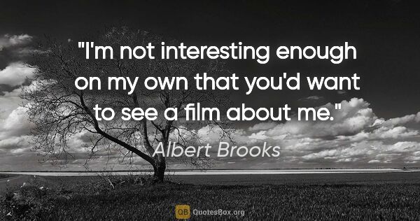 Albert Brooks quote: "I'm not interesting enough on my own that you'd want to see a..."