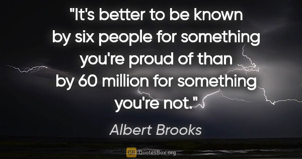 Albert Brooks quote: "It's better to be known by six people for something you're..."
