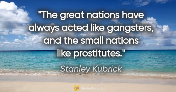 Stanley Kubrick quote: "The great nations have always acted like gangsters, and the..."