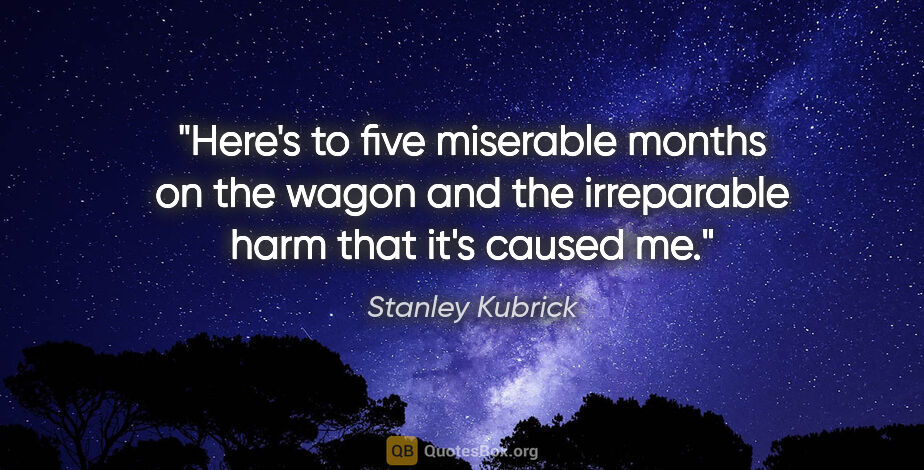 Stanley Kubrick quote: "Here's to five miserable months on the wagon and the..."
