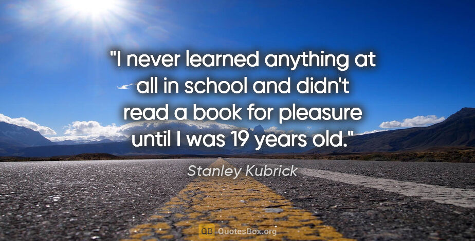 Stanley Kubrick quote: "I never learned anything at all in school and didn't read a..."