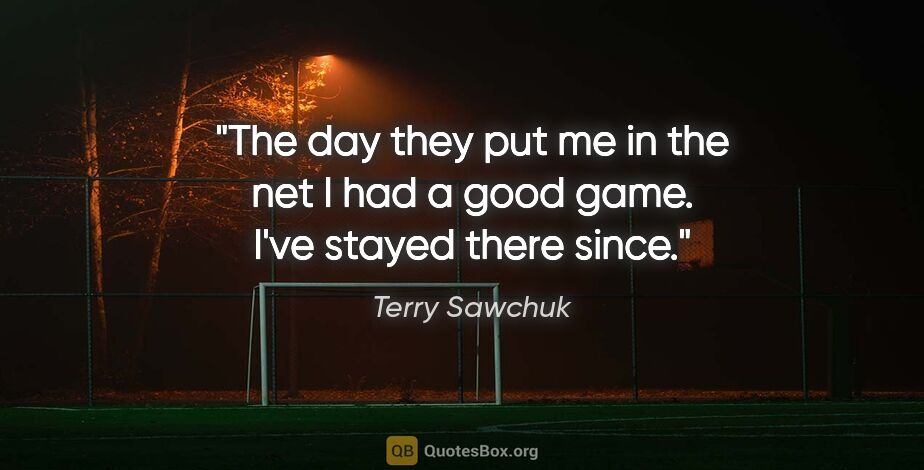 Terry Sawchuk quote: "The day they put me in the net I had a good game. I've stayed..."