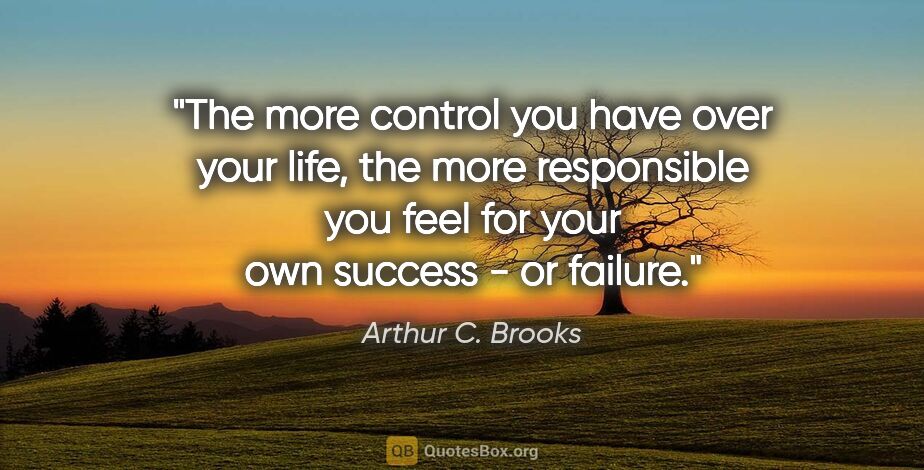 Arthur C. Brooks quote: "The more control you have over your life, the more responsible..."