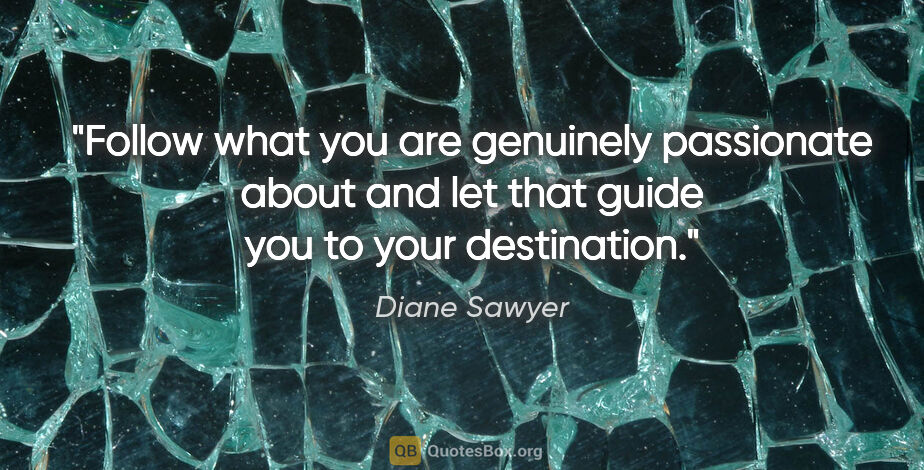 Diane Sawyer quote: "Follow what you are genuinely passionate about and let that..."