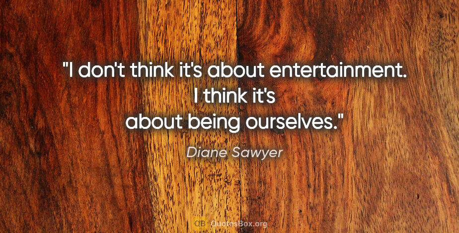 Diane Sawyer quote: "I don't think it's about entertainment. I think it's about..."