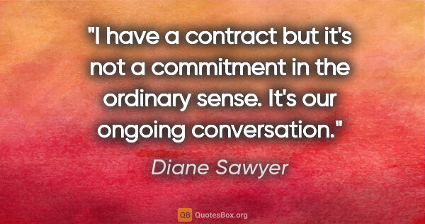 Diane Sawyer quote: "I have a contract but it's not a commitment in the ordinary..."