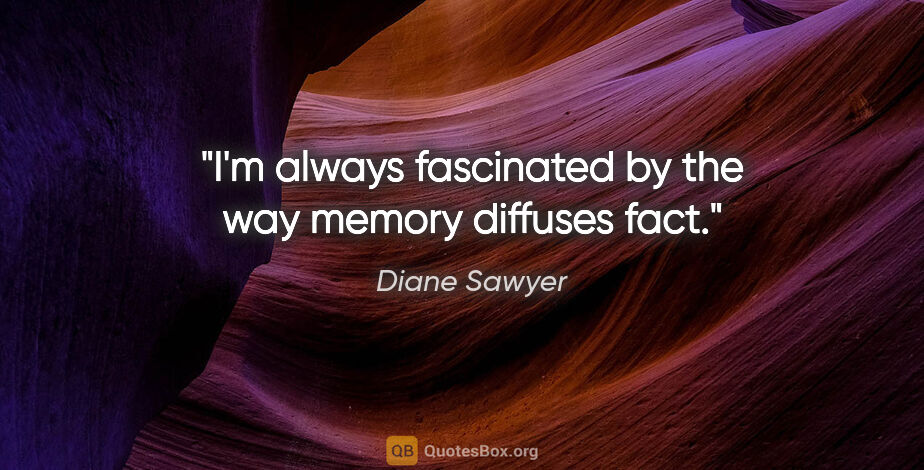 Diane Sawyer quote: "I'm always fascinated by the way memory diffuses fact."
