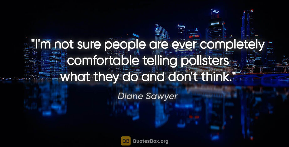 Diane Sawyer quote: "I'm not sure people are ever completely comfortable telling..."