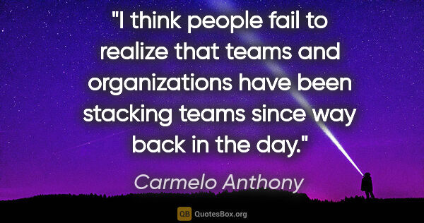 Carmelo Anthony quote: "I think people fail to realize that teams and organizations..."
