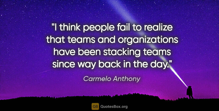 Carmelo Anthony quote: "I think people fail to realize that teams and organizations..."