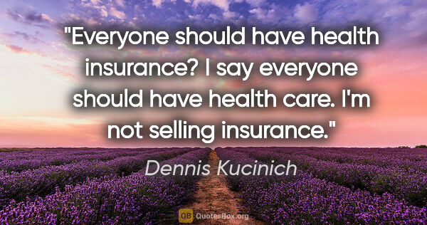 Dennis Kucinich quote: "Everyone should have health insurance? I say everyone should..."