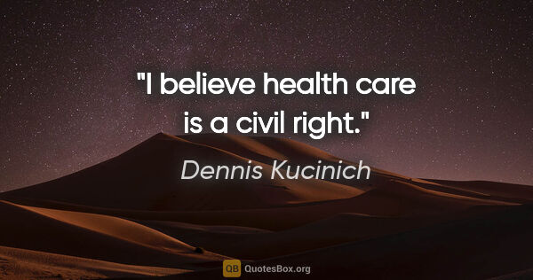 Dennis Kucinich quote: "I believe health care is a civil right."