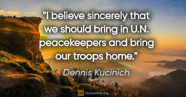 Dennis Kucinich quote: "I believe sincerely that we should bring in U.N. peacekeepers..."