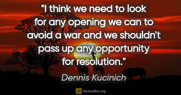 Dennis Kucinich quote: "I think we need to look for any opening we can to avoid a war..."