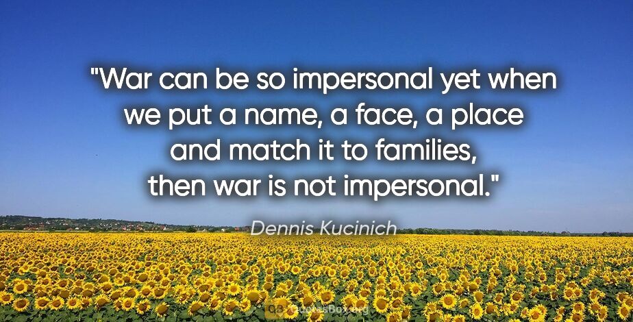 Dennis Kucinich quote: "War can be so impersonal yet when we put a name, a face, a..."
