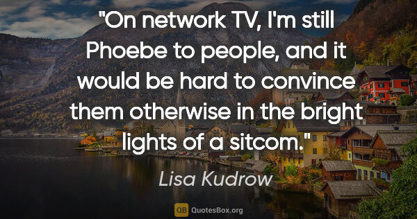 Lisa Kudrow quote: "On network TV, I'm still Phoebe to people, and it would be..."