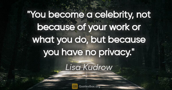 Lisa Kudrow quote: "You become a celebrity, not because of your work or what you..."