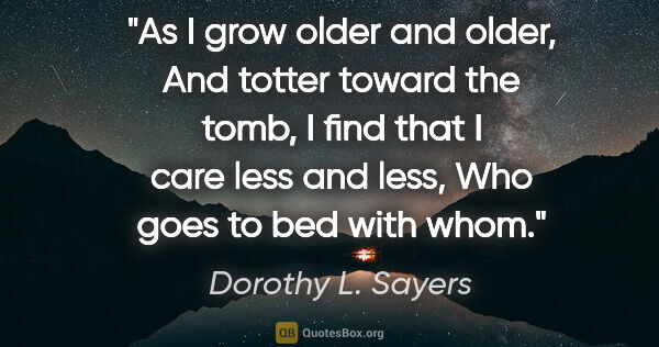 Dorothy L. Sayers quote: "As I grow older and older, And totter toward the tomb, I find..."